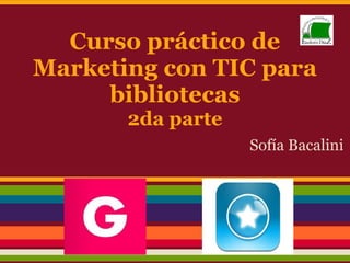 Curso práctico de
Marketing con TIC para
bibliotecas
2da parte
Sofía Bacalini
 