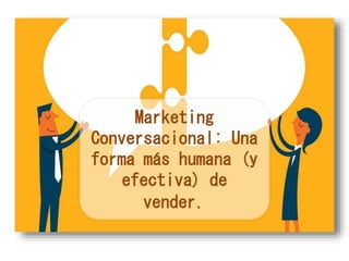 Marketing
Conversacional: Una
forma más humana (y
efectiva) de
vender.
 