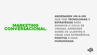 abordagem um-a-um
que une tecnologias e
estratégias para
diminuir o ciclo de
vendas, aprender
sobre os clientes e
criar uma experiência
positiva e mais
humanizada.
Marketing
Conversacional.
 
