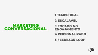 1 TEMPo-REAL
2 Escalável
3 Focado no
Engajamento
4 Personalizado
5 Feedback Loop
Marketing
Conversacional.
 