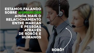 estamos falando
sobre humanizar
ainda mais o
relacionamento
entre marcas
e pessoas
através
de robôs e
humanos
robô?
 