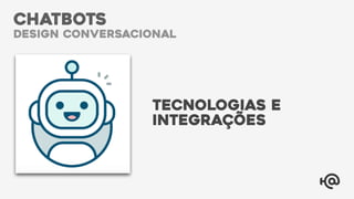 CHATBOTS
design conversacional
TECNOLOGIAS E
INTEGRAÇÕES
 