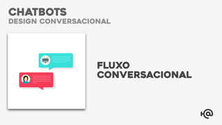 CHATBOTS
design conversacional
FLUXO
CONVERSACIONAL
 
