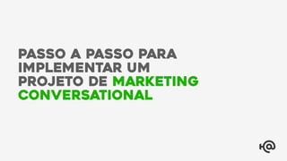 passo a passo para
implementar um
projeto de marketing
conversational
 