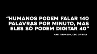 “Humanos podem falar 140
palavras por minuto, mas
eles só podem digitar 40”
Matt Thomson, CPO of bitly
 