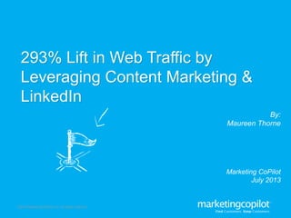 ©2013 Marketing CoPilot Inc. All rights reserved.
By:
Maureen Thorne
293% Lift in Web Traffic by
Leveraging Content Marketing &
LinkedIn
Marketing CoPilot
July 2013
 