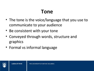 Tone
• The tone is the voice/language that you use to
  communicate to your audience
• Be consistent with your tone
• Conv...