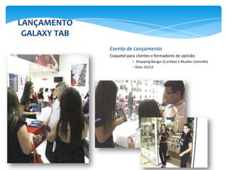 LANÇAMENTO
 GALAXY TAB
              Evento de Lançamento
              Coquetel para clientes e formadores de opinião
                           Shopping Barigui (Curitiba) e Mueller (Joinville)
                           Data: 01/12
 