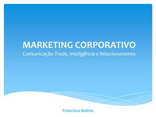 MARKETING CORPORATIVO
Comunicação Trade, Inteligência e Relacionamento




                Francisco Sedrez
 