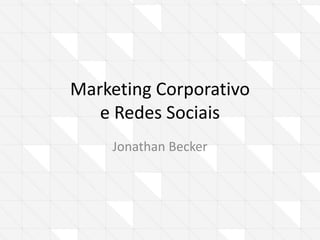 Marketing Corporativo
   e Redes Sociais
    Jonathan Becker
 