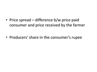 • Price spread – difference b/w price paid
consumer and price received by the farmer
• Producers' share in the consumer's rupee
 