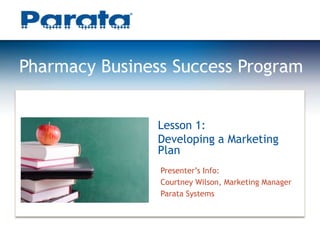 Pharmacy Business Success Program
Lesson 1:
Developing a Marketing
Plan
Presenter’s Info:
Courtney Wilson, Marketing Manager
Parata Systems

 