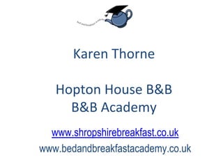 Karen Thorne Hopton House B&B B&B Academy www.shropshirebreakfast.co.uk www.bedandbreakfastacademy.co.uk 