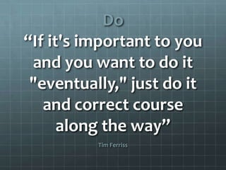 Do
“If it's important to you
 and you want to do it
 "eventually," just do it
   and correct course
      along the way”
          Tim Ferriss
 
