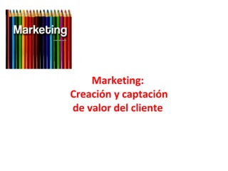 Marketing:
Creación y captación
de valor del cliente
 