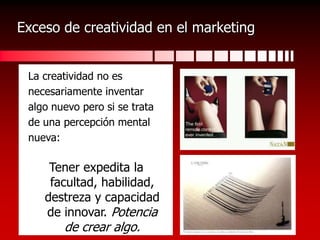 Exceso de creatividad en el marketingLa creatividad no esnecesariamente inventaralgo nuevo pero si se tratade una percepción mentalnueva: Tener expedita la facultad, habilidad, destreza y capacidad de innovar. Potencia de crear algo.