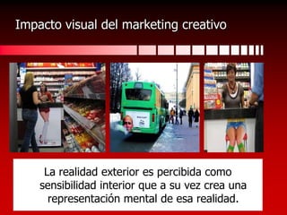 Impacto visual del marketing creativoLa realidad exterior es percibida como sensibilidad interior que a su vez crea una representación mental de esa realidad.