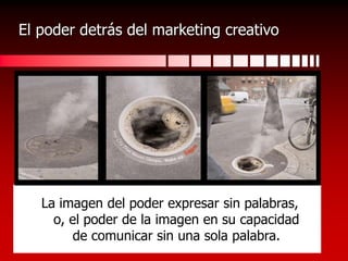 El poder detrás del marketing creativoLa imagen del poder expresar sin palabras, o, el poder de la imagen en su capacidad de comunicar sin una sola palabra.