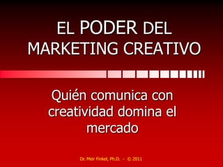 EL PODER DEL MARKETING CREATIVO Quién comunica con creatividad domina el mercado Dr. Meir Finkel, Ph.D.  -  © 2011 