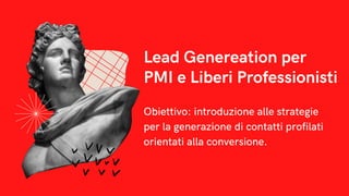 Lead Genereation per

PMI e Liberi Professionisti
Obiettivo: introduzione alle strategie

per la generazione di contatti profilati

orientati alla conversione.
 