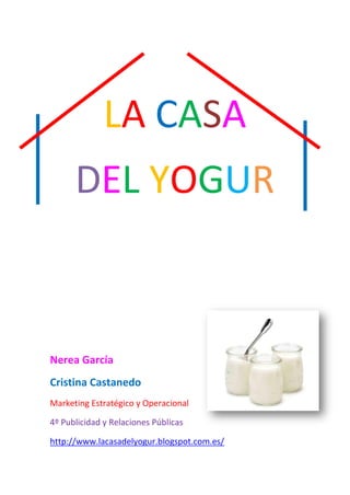 LA CASA 
DEL YOGUR 
Nerea García 
Cristina Castanedo 
Marketing Estratégico y Operacional 
4º Publicidad y Relaciones Públicas 
http://www.lacasadelyogur.blogspot.com.es/  