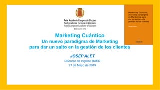 Marketing Cuántico
Un nuevo paradigma de Marketing
para dar un salto en la gestión de los clientes
JOSEP ALET
Discurso de Ingreso RAED
21 de Mayo de 2019
 