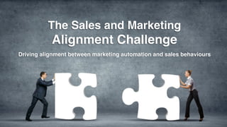 The Sales and Marketing! 
Alignment Challenge! 
! 
Driving alignment between marketing automation and sales behaviours! 
 