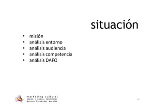 situación
m a r k e t i n g c u l t u r a l
claves y nuevas tendencias
Antonio Fernández Morales
19
• misión
• análisis entorno
• análisis audiencia
• análisis competencia
• análisis DAFO
 