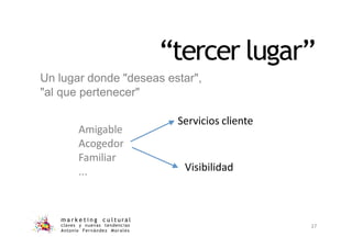 “tercer lugar”
Amigable
Acogedor
Familiar
...
Un lugar donde "deseas estar",
"al que pertenecer"
Servicios cliente
Visibilidad
m a r k e t i n g c u l t u r a l
claves y nuevas tendencias
Antonio Fernández Morales
27
 