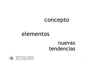 concepto
m a r k e t i n g c u l t u r a l
claves y nuevas tendencias
Antonio Fernández Morales
3
elementos
nuevas
tendencias
 