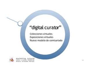“digital curator”
m a r k e t i n g c u l t u r a l
claves y nuevas tendencias
Antonio Fernández Morales
43
Colecciones virtuales
Exposiciones virtuales
Nuevo modelo de comisariado
 