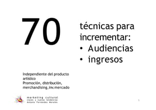70
Independiente del producto
artístico
Promoción, distribución,
merchandising,inv.mercado
m a r k e t i n g c u l t u r a l
claves y nuevas tendencias
Antonio Fernández Morales
5
técnicas para
incrementar:
• Audiencias
• ingresos
 