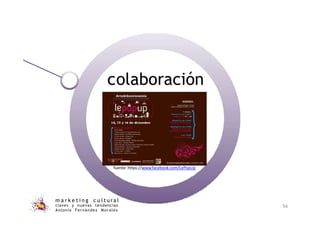 colaboración
fuente: https://www.facebook.com/LePopUp
m a r k e t i n g c u l t u r a l
claves y nuevas tendencias
Antonio Fernández Morales
56
 
