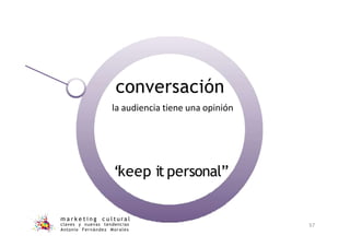conversación
la audiencia tiene una opinión
m a r k e t i n g c u l t u r a l
claves y nuevas tendencias
Antonio Fernández Morales
57
“
keep it personal”
 
