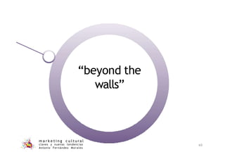 “beyond the
walls”
m a r k e t i n g c u l t u r a l
claves y nuevas tendencias
Antonio Fernández Morales
60
 