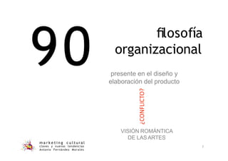 90 presente en el diseño y
elaboración del producto
ﬁlosofía
organizacional
VISIÓN ROMÁNTICA
DE LASARTES
m a r k e t i n g c u l t u r a l
claves y nuevas tendencias
Antonio Fernández Morales
7
 