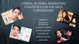 L'ORÉAL IN CHINA: MARKETING
STRATEGIES FOR YUE SAI’S
TURNAROUND
GROUP D7
AISHWARYA
USGAONKAR
ALANKRITA MISHRA
JOSHUA DESOUZA
SHOBHINI RAI
SHUBHAM GHOSH
ANKIT SEN
 