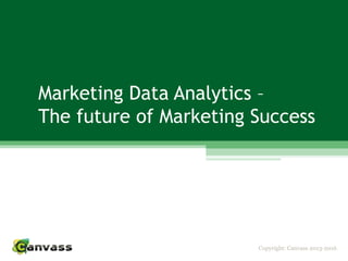 Copyright: Canvass 2013-2016
Marketing Data Analytics –
The future of Marketing Success
 