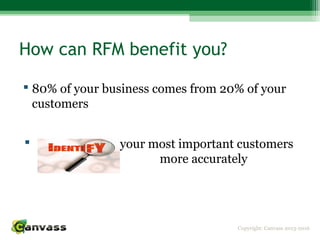 Copyright: Canvass 2013-2016
How can RFM benefit you?
 80% of your business comes from 20% of your
customers
 your most important customers
more accurately
 