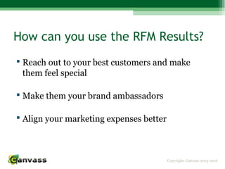 Copyright: Canvass 2013-2016
How can you use the RFM Results?
 Reach out to your best customers and make
them feel special
 Make them your brand ambassadors
 Align your marketing expenses better
 