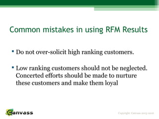 Copyright: Canvass 2013-2016
Common mistakes in using RFM Results
 Do not over-solicit high ranking customers.
 Low ranking customers should not be neglected.
Concerted efforts should be made to nurture
these customers and make them loyal
 