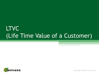 Copyright: Canvass 2013-2016
LTVC
(Life Time Value of a Customer)
 