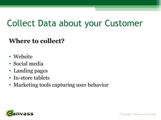 Copyright: Canvass 2013-2016
Collect Data about your Customer
Where to collect?
• Website
• Social media
• Landing pages
• In-store tablets
• Marketing tools capturing user behavior
 