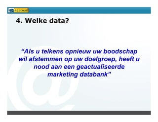 4. Welke data?



“Als u telkens opnieuw uw boodschap
wil afstemmen op uw doelgroep, heeft u
      nood aan een geactualiseerde
          marketing databank”
 