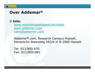 Over Addemar®

 Info:
  www.marketingdatabank.be/slides
  www.addemar.com
  sales@addemar.com

 Addemar®.com, Research Campus Hasselt,
 Kempische Steenweg 293/6 in B-3500 Hasselt

 Tel: 011/850.670
 Fax: 011/850.661
 