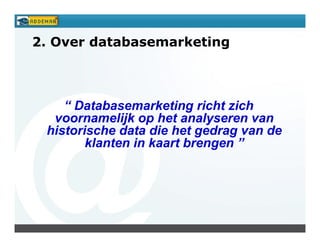 2. Over databasemarketing



    “ Databasemarketing richt zich
  voornamelijk op het analyseren van
 historische data die het gedrag van de
        klanten in kaart brengen ”
 