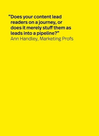 “Does your content lead
readers on a journey, or
does it merely stuff them as
leads into a pipeline?”
Ann Handley, Marketing Profs
 