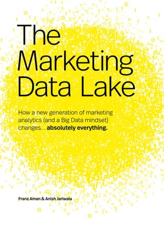 The
Marketing
Data Lake
Franz Aman & Anish Jariwala
How a new generation of marketing
analytics (and a Big Data mindset)
changes… absolutely everything.
 
