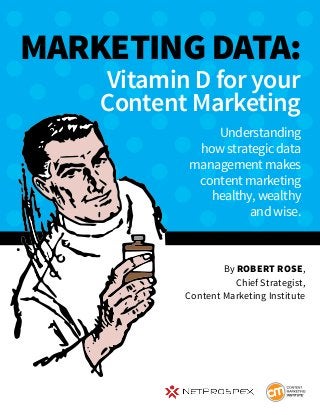 By Robert Rose,
Chief Strategist,
Content Marketing Institute
Marketing Data:
Vitamin D for your
Content Marketing
Understanding
how strategic data
management makes
content marketing
healthy, wealthy
and wise.
 