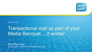 March 22d, 2012




Transactional mail as part of your
Media Banquet… it works!
Buy Way case
by Ugo Setti – Head of Commercial – Buy Way
 